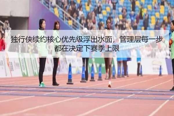 独行侠续约核心优先级浮出水面，管理层每一步都在决定下赛季上限