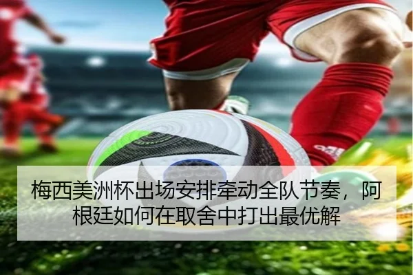 梅西美洲杯出场安排牵动全队节奏，阿根廷如何在取舍中打出最优解