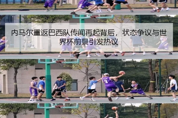 内马尔重返巴西队传闻再起背后，状态争议与世界杯前景引发热议