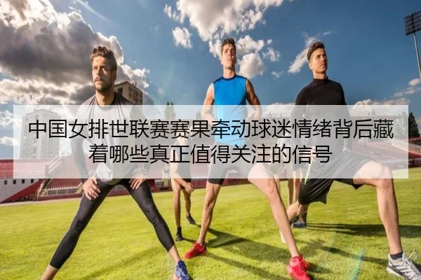 中国女排世联赛赛果牵动球迷情绪背后藏着哪些真正值得关注的信号